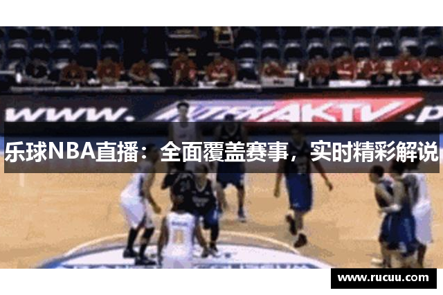 乐球NBA直播：全面覆盖赛事，实时精彩解说