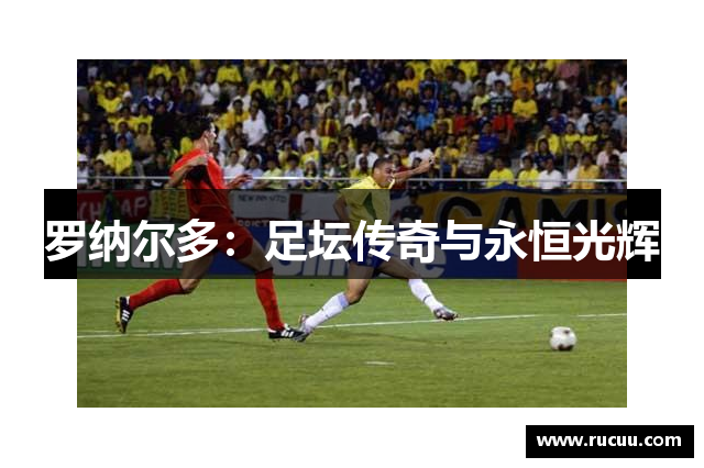 罗纳尔多：足坛传奇与永恒光辉