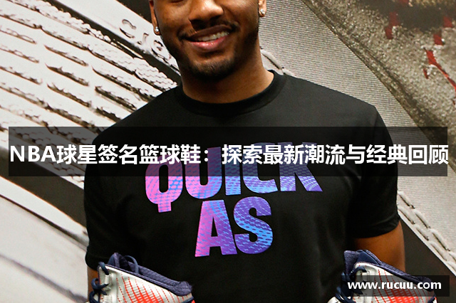 NBA球星签名篮球鞋：探索最新潮流与经典回顾