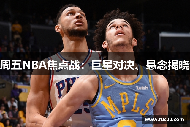 周五NBA焦点战：巨星对决、悬念揭晓