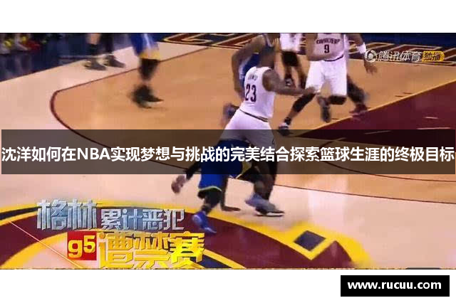 沈洋如何在NBA实现梦想与挑战的完美结合探索篮球生涯的终极目标