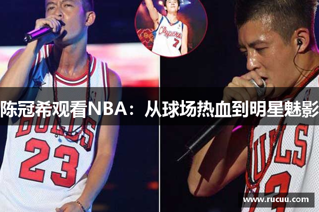 陈冠希观看NBA：从球场热血到明星魅影