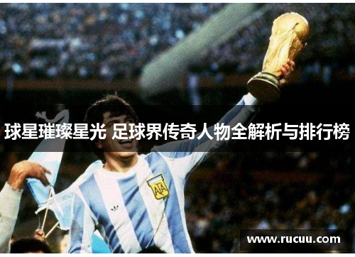 球星璀璨星光 足球界传奇人物全解析与排行榜