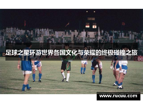 足球之星环游世界各国文化与荣耀的终极碰撞之旅