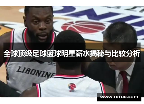 全球顶级足球篮球明星薪水揭秘与比较分析