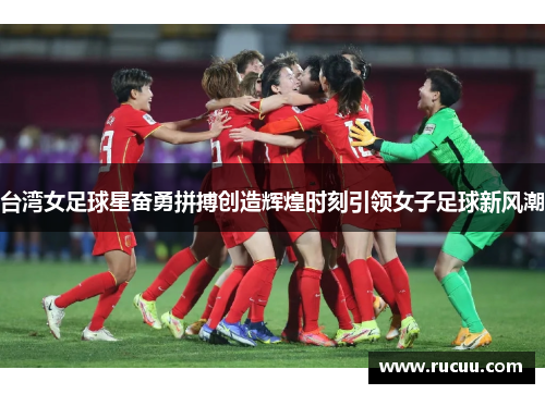 台湾女足球星奋勇拼搏创造辉煌时刻引领女子足球新风潮