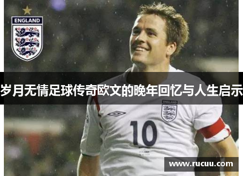岁月无情足球传奇欧文的晚年回忆与人生启示