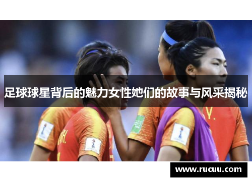 足球球星背后的魅力女性她们的故事与风采揭秘