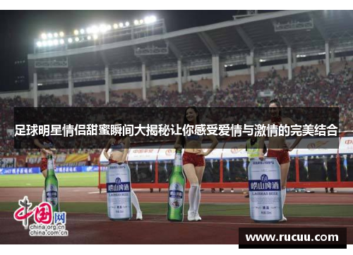 足球明星情侣甜蜜瞬间大揭秘让你感受爱情与激情的完美结合