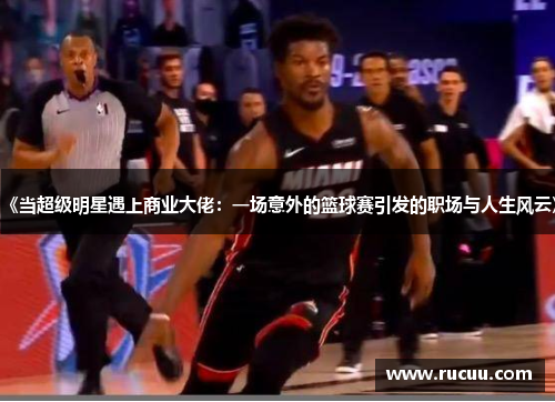 《当超级明星遇上商业大佬：一场意外的篮球赛引发的职场与人生风云》