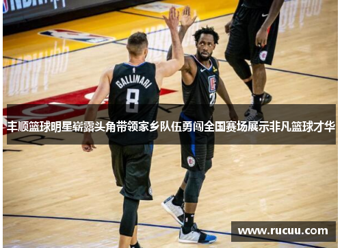 丰顺篮球明星崭露头角带领家乡队伍勇闯全国赛场展示非凡篮球才华