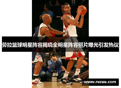 劳拉篮球明星阵容揭晓全明星阵容照片曝光引发热议